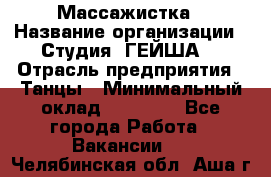 Массажистка › Название организации ­ Студия "ГЕЙША" › Отрасль предприятия ­ Танцы › Минимальный оклад ­ 70 000 - Все города Работа » Вакансии   . Челябинская обл.,Аша г.